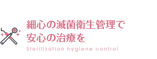 細心の滅菌衛生管理で 安心の治療を Sterilization hygiene control
